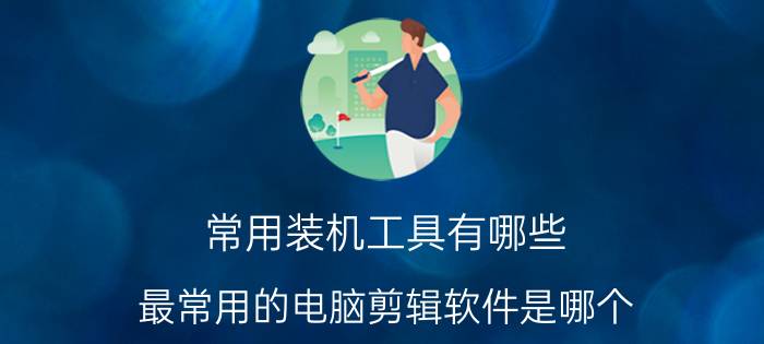 常用装机工具有哪些 最常用的电脑剪辑软件是哪个？